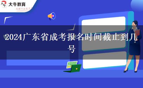 2024广东省成考报名时间截止到几号