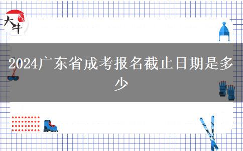 2024广东省成考报名截止日期是多少