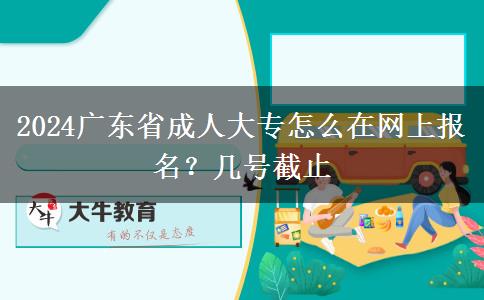 2024广东省成人大专怎么在网上报名？几号截止