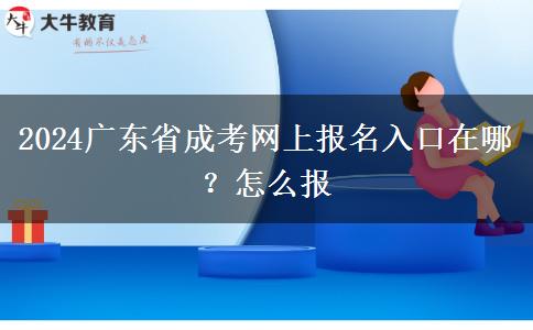 2024广东省成考网上报名入口在哪？怎么报