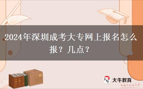 2024年深圳成考大专网上报名怎么报？几点？