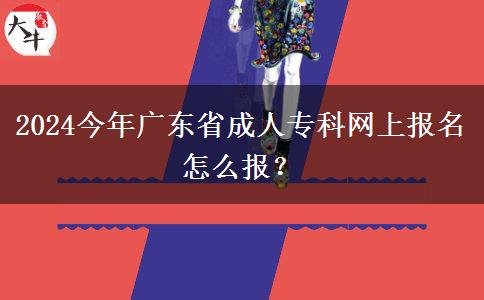 2024今年广东省成人专科网上报名怎么报？