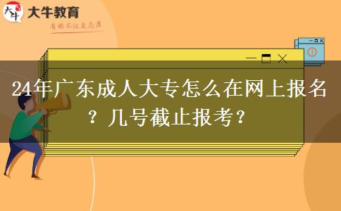 24年广东成人大专怎么在网上报名？几号截止报考？