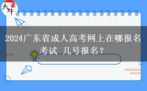 2024广东省成人高考网上在哪报名考试 几号报名？