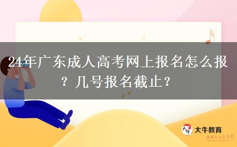 24年广东成人高考网上报名怎么报？几号报名截止？