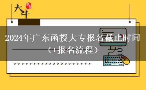 2024年广东函授大专报名截止时间（+报名流程）