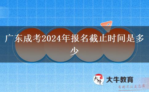 广东成考2024年报名截止时间是多少