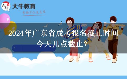 2024年广东省成考报名截止时间 今天几点截止？