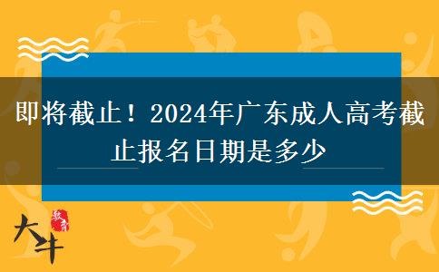 即将截止！2024年广东成人高考截止报名日期是多少