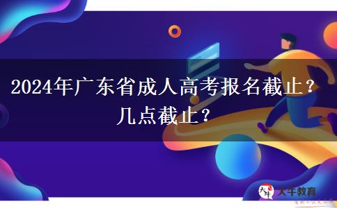 2024年广东省成人高考报名截止？几点截止？