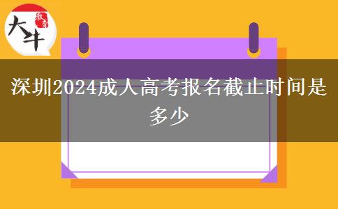 深圳2024成人高考报名截止时间是多少