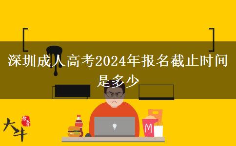 深圳成人高考2024年报名截止时间是多少