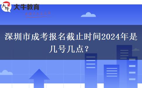 深圳市成考报名截止时间2024年是几号几点？