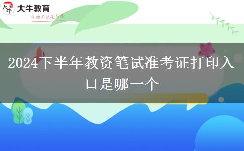 2024下半年教资笔试准考证打印入口是哪一个