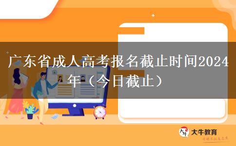 广东省成人高考报名截止时间2024年（今日截止）