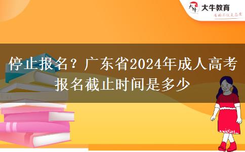 停止报名？广东省2024年成人高考报名截止时间是多少