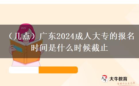 （几点）广东2024成人大专的报名时间是什么时候截止