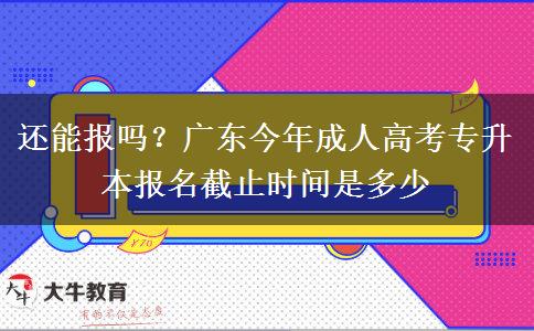 还能报吗？广东今年成人高考专升本报名截止时间是多少