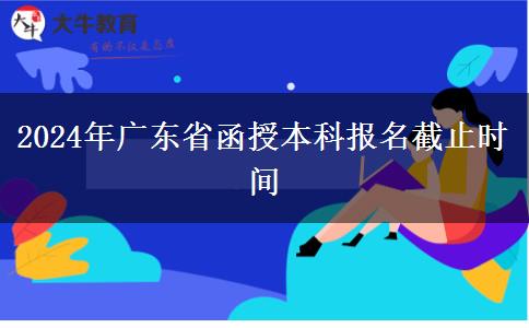 2024年广东省函授本科报名截止时间