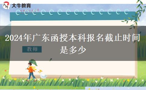 2024年广东函授本科报名截止时间是多少