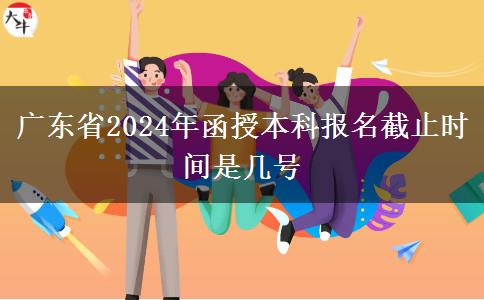 广东省2024年函授本科报名截止时间是几号