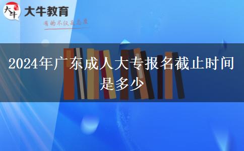 2024年广东成人大专报名截止时间是多少