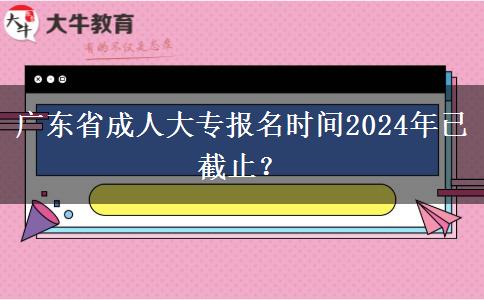 广东省成人大专报名时间2024年已截止？