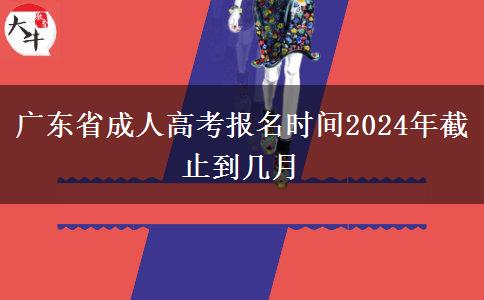 广东省成人高考报名时间2024年截止到几月