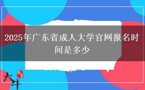 2025年广东省成人大学官网报名时间是多少