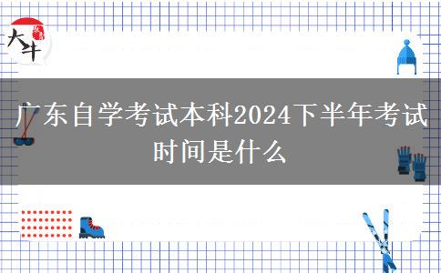 广东自学考试本科2024下半年考试时间是什么