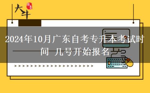 2024年10月广东自考专升本考试时间 几号开始报名