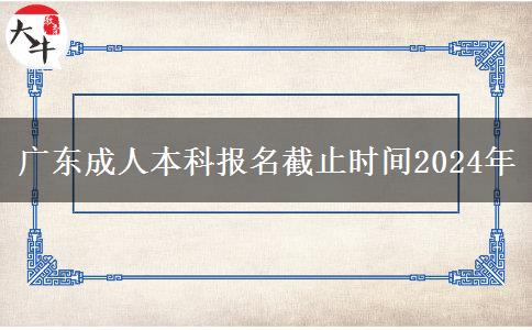 广东成人本科报名截止时间2024年