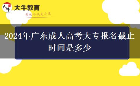 2024年广东成人高考大专报名截止时间是多少