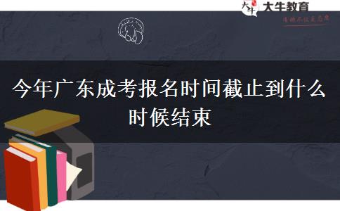 今年广东成考报名时间截止到什么时候结束