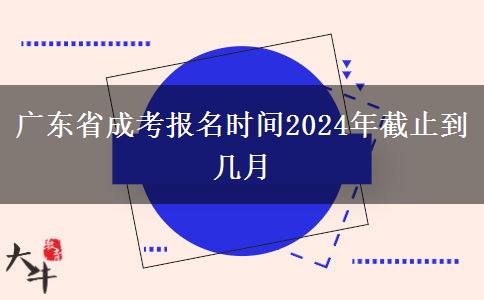 广东省成考报名时间2024年截止到几月