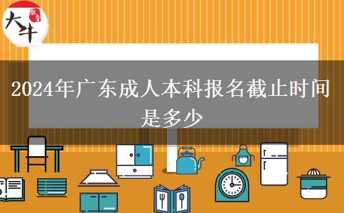 2024年广东成人本科报名截止时间是多少