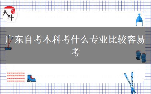 广东自考本科考什么专业比较容易考