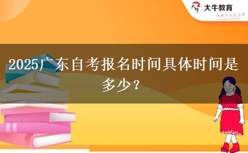 2025广东自考报名时间具体时间是多少？