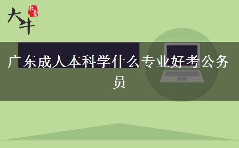 广东成人本科学什么专业好考公务员