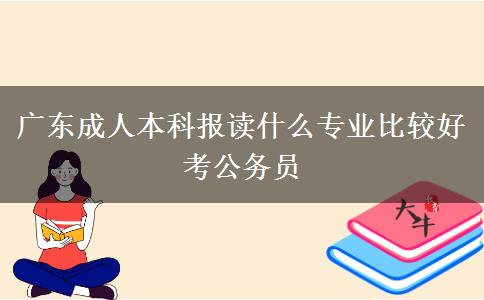 广东成人本科报读什么专业比较好考公务员