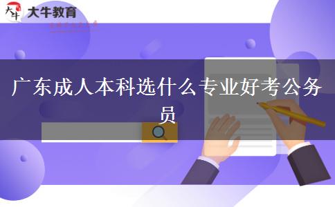 广东成人本科选什么专业好考公务员