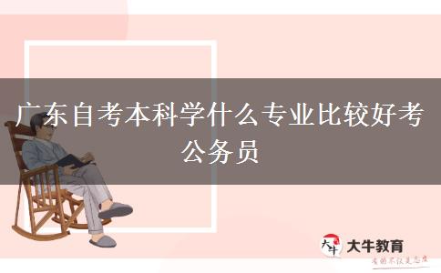 广东自考本科学什么专业比较好考公务员