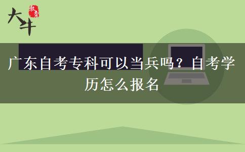 广东自考专科可以当兵吗？自考学历怎么报名