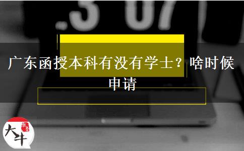 广东函授本科有没有学士？啥时候申请