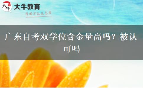 广东自考双学位含金量高吗？被认可吗