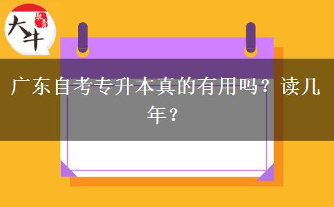 广东自考专升本真的有用吗？读几年？