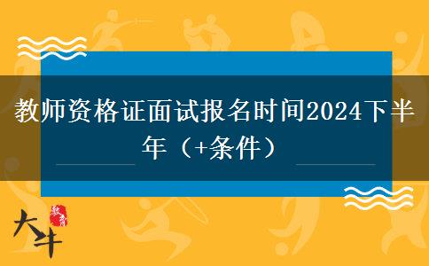 教师资格证面试报名时间2024下半年（+条件）