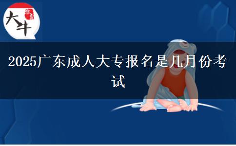 2025广东成人大专报名是几月份考试