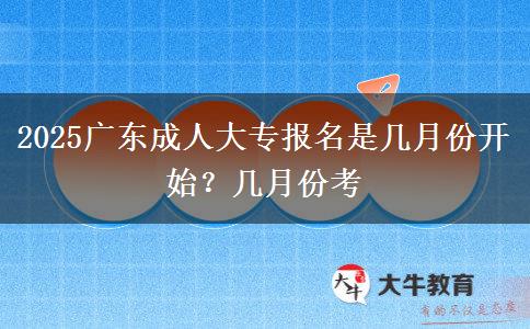 2025广东成人大专报名是几月份开始？几月份考