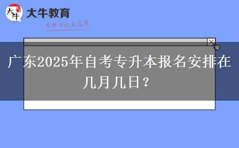 广东2025年自考专升本报名安排在几月几日？